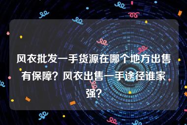 风衣批发一手货源在哪个地方出售有保障？风衣出售一手途径谁家强？