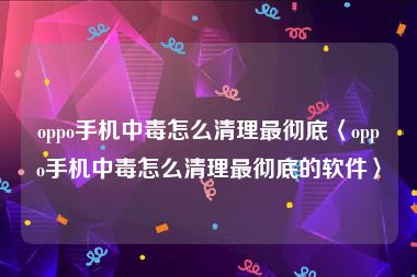 oppo手机中毒怎么清理最彻底〈oppo手机中毒怎么清理最彻底的软件〉