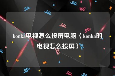 konka电视怎么投屏电脑〈konka的电视怎么投屏〉