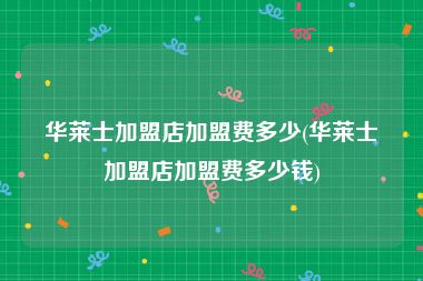 华莱士加盟店加盟费多少(华莱士加盟店加盟费多少钱)