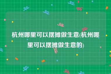 杭州哪里可以摆摊做生意(杭州哪里可以摆摊做生意的)