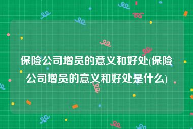 保险公司增员的意义和好处(保险公司增员的意义和好处是什么)