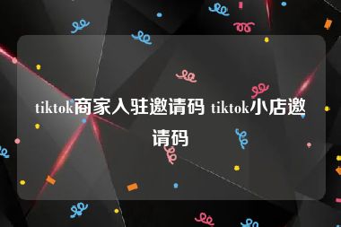 tiktok商家入驻邀请码 tiktok小店邀请码