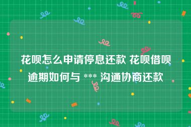 花呗怎么申请停息还款 花呗借呗逾期如何与 *** 沟通协商还款