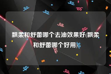 飘柔和舒蕾哪个去油效果好(飘柔和舒蕾哪个好用)