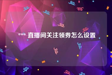  *** 直播间关注领券怎么设置