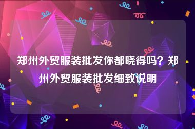 郑州外贸服装批发你都晓得吗？郑州外贸服装批发细致说明