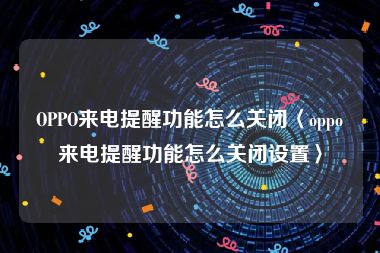 OPPO来电提醒功能怎么关闭〈oppo来电提醒功能怎么关闭设置〉