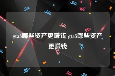 gta5哪些资产更赚钱 gta5哪些资产更赚钱