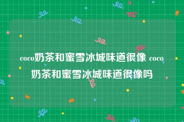 coco奶茶和蜜雪冰城味道很像 coco奶茶和蜜雪冰城味道很像吗