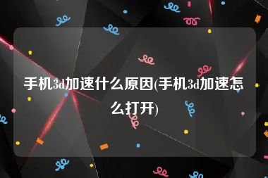 手机3d加速什么原因(手机3d加速怎么打开)