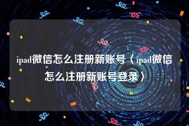ipad微信怎么注册新账号〈ipad微信怎么注册新账号登录〉