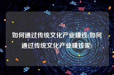 如何通过传统文化产业赚钱(如何通过传统文化产业赚钱呢)