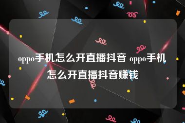 oppo手机怎么开直播抖音 oppo手机怎么开直播抖音赚钱