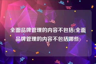 全面品牌管理的内容不包括(全面品牌管理的内容不包括哪些)
