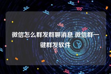 微信怎么群发群聊消息 微信群一键群发软件
