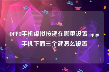 OPPO手机虚拟按键在哪里设置 oppo手机下面三个键怎么设置