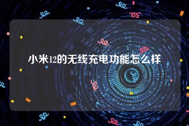 小米12的无线充电功能怎么样