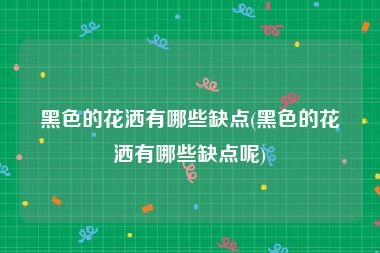 黑色的花洒有哪些缺点(黑色的花洒有哪些缺点呢)