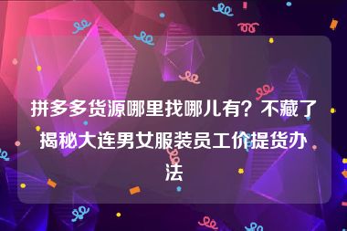 拼多多货源哪里找哪儿有？不藏了揭秘大连男女服装员工价提货办法