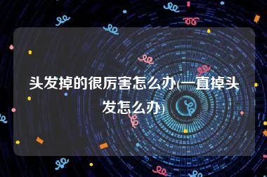 头发掉的很厉害怎么办(一直掉头发怎么办)