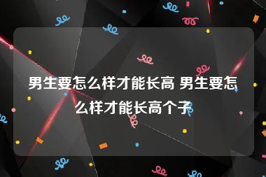 男生要怎么样才能长高 男生要怎么样才能长高个子