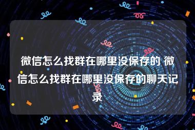 微信怎么找群在哪里没保存的 微信怎么找群在哪里没保存的聊天记录