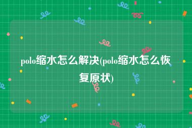polo缩水怎么解决(polo缩水怎么恢复原状)