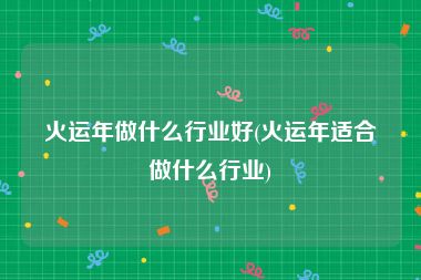 火运年做什么行业好(火运年适合做什么行业)