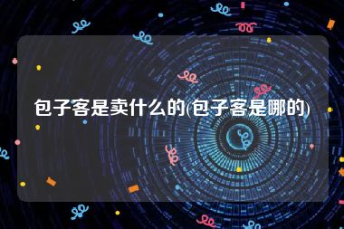 包子客是卖什么的(包子客是哪的)