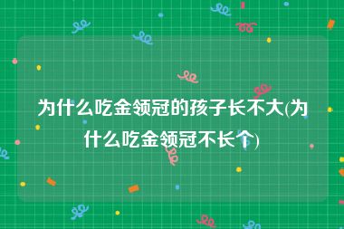 为什么吃金领冠的孩子长不大(为什么吃金领冠不长个)