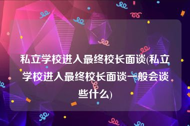 私立学校进入最终校长面谈(私立学校进入最终校长面谈一般会谈些什么)