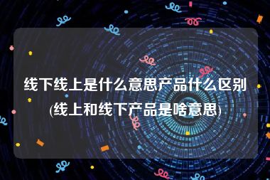 线下线上是什么意思产品什么区别(线上和线下产品是啥意思)