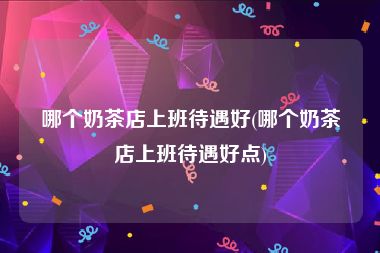 哪个奶茶店上班待遇好(哪个奶茶店上班待遇好点)