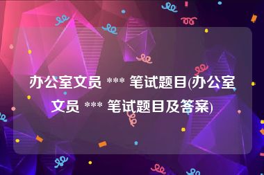 办公室文员 *** 笔试题目(办公室文员 *** 笔试题目及答案)