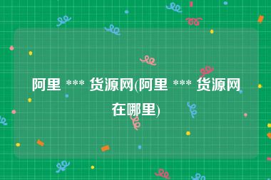 阿里 *** 货源网(阿里 *** 货源网在哪里)