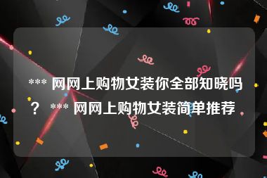  *** 网网上购物女装你全部知晓吗？ *** 网网上购物女装简单推荐