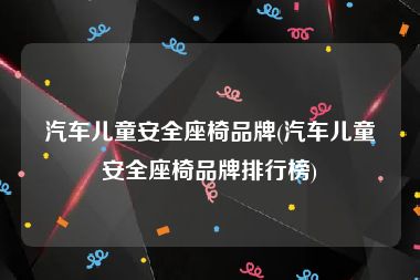 汽车儿童安全座椅品牌(汽车儿童安全座椅品牌排行榜)