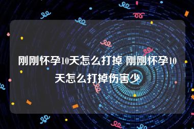 刚刚怀孕10天怎么打掉 刚刚怀孕10天怎么打掉伤害少