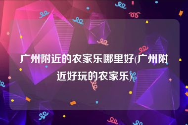 广州附近的农家乐哪里好(广州附近好玩的农家乐)