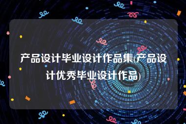 产品设计毕业设计作品集(产品设计优秀毕业设计作品)
