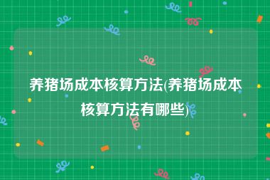 养猪场成本核算方法(养猪场成本核算方法有哪些)