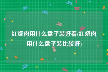 红烧肉用什么盘子装好看(红烧肉用什么盘子装比较好)