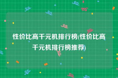 性价比高千元机排行榜(性价比高千元机排行榜推荐)