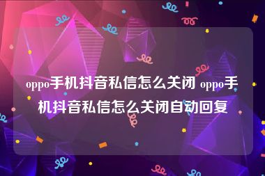 oppo手机抖音私信怎么关闭 oppo手机抖音私信怎么关闭自动回复