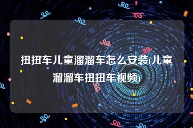 扭扭车儿童溜溜车怎么安装(儿童溜溜车扭扭车视频)