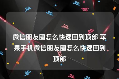 微信朋友圈怎么快速回到顶部 苹果手机微信朋友圈怎么快速回到顶部