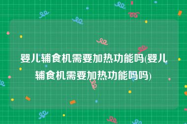 婴儿辅食机需要加热功能吗(婴儿辅食机需要加热功能吗吗)