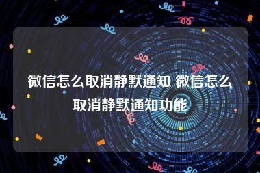 微信怎么取消静默通知 微信怎么取消静默通知功能
