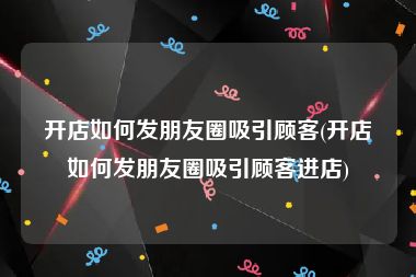 开店如何发朋友圈吸引顾客(开店如何发朋友圈吸引顾客进店)